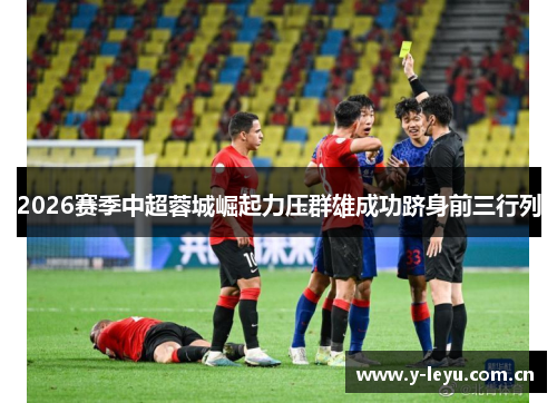 2026赛季中超蓉城崛起力压群雄成功跻身前三行列 2026赛季中超蓉城崛起力压群雄成功跻身前三行列
