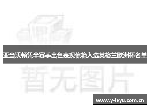 亚当沃顿凭半赛季出色表现惊艳入选英格兰欧洲杯名单 亚当沃顿凭半赛季出色表现惊艳入选英格兰欧洲杯名单
