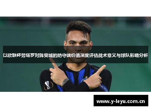 以欧联杯劳塔罗对阵曼城的防守端价值深度评估战术意义与球队影响分析 以欧联杯劳塔罗对阵曼城的防守端价值深度评估战术意义与球队影响分析