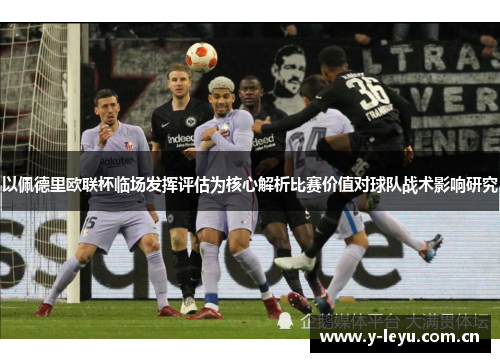 以佩德里欧联杯临场发挥评估为核心解析比赛价值对球队战术影响研究 以佩德里欧联杯临场发挥评估为核心解析比赛价值对球队战术影响研究