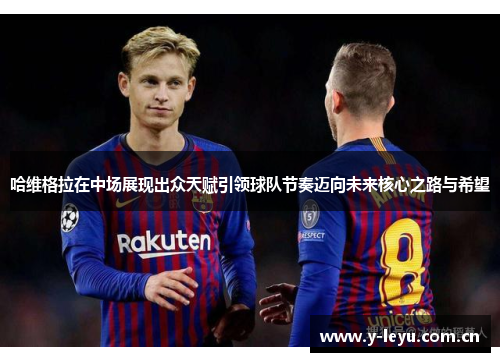 哈维格拉在中场展现出众天赋引领球队节奏迈向未来核心之路与希望 哈维格拉在中场展现出众天赋引领球队节奏迈向未来核心之路与希望