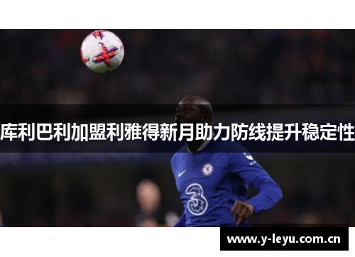 库利巴利加盟利雅得新月助力防线提升稳定性 库利巴利加盟利雅得新月助力防线提升稳定性