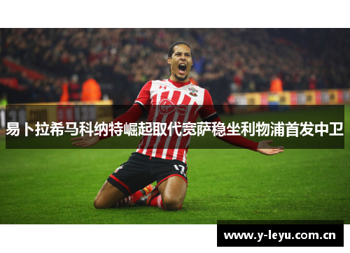 易卜拉希马科纳特崛起取代宽萨稳坐利物浦首发中卫 易卜拉希马科纳特崛起取代宽萨稳坐利物浦首发中卫