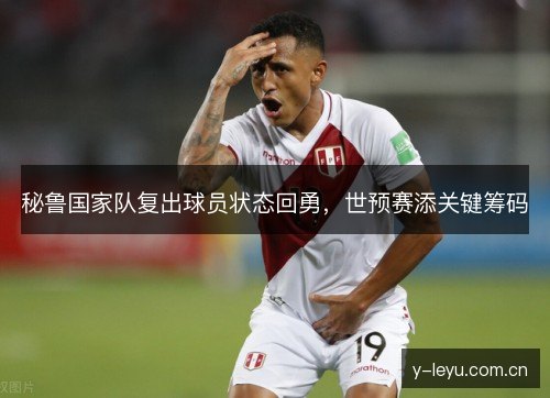 秘鲁国家队复出球员状态回勇,世预赛添关键筹码 秘鲁国家队复出球员状态回勇,世预赛添关键筹码