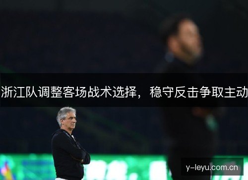 浙江队调整客场战术选择，稳守反击争取主动