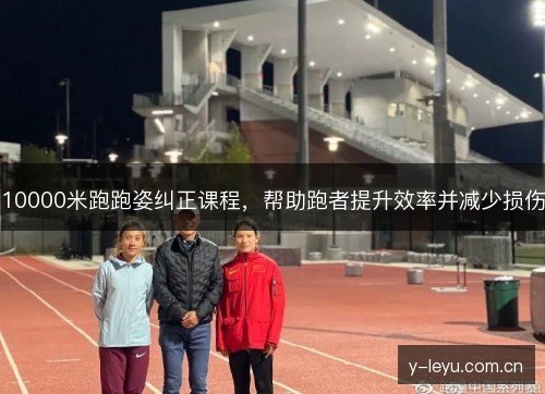 10000米跑跑姿纠正课程，帮助跑者提升效率并减少损伤